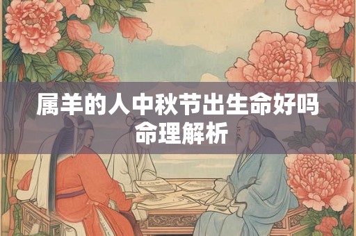 属羊的人中秋节出生命好吗 命理解析 属羊的人中秋节出生命好吗 命理解析