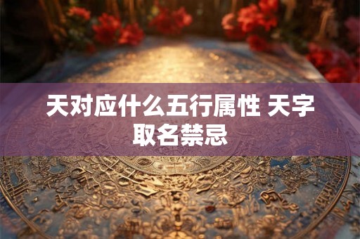 天对应什么五行属性 天字取名禁忌 天对应什么五行属性 天字取名禁忌