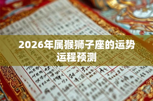 2026年属猴狮子座的运势运程预测 2026年属猴狮子座的运势运程预测
