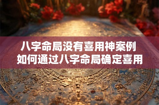 八字命局没有喜用神案例 如何通过八字命局确定喜用神 八字命局没有喜用神案例 如何通过八字命局确定喜用神