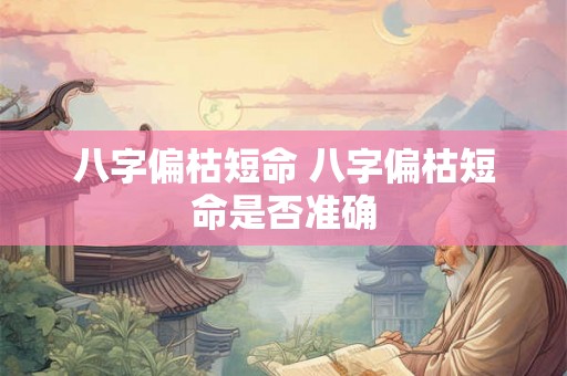八字偏枯短命 八字偏枯短命是否准确 八字偏枯短命 八字偏枯短命是否准确