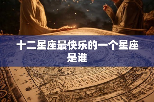 十二星座最快乐的一个星座是谁 十二星座最快乐的一个星座是谁