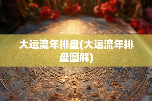 大运流年排盘(大运流年排盘图解) 大运流年排盘(大运流年排盘图解)