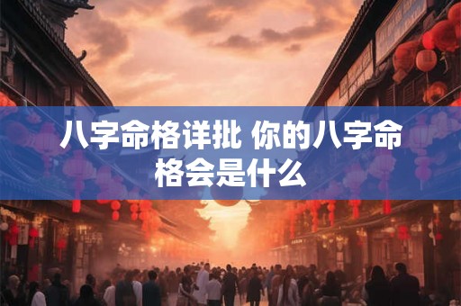 八字命格详批 你的八字命格会是什么 八字命格详批 你的八字命格会是什么