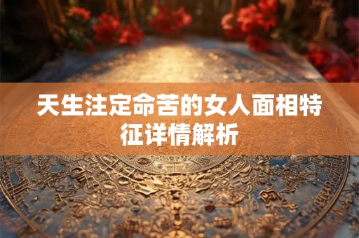 天生注定命苦的女人面相特征详情解析 天生注定命苦的女人面相特征详情解析
