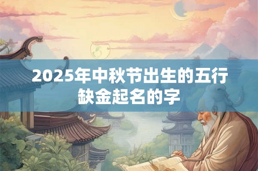 2025年中秋节出生的五行缺金起名的字 2025年中秋节出生的五行缺金起名的字