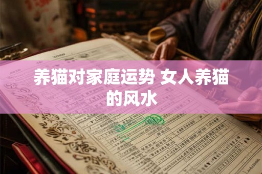 养猫对家庭运势 女人养猫的风水 养猫对家庭运势 女人养猫的风水