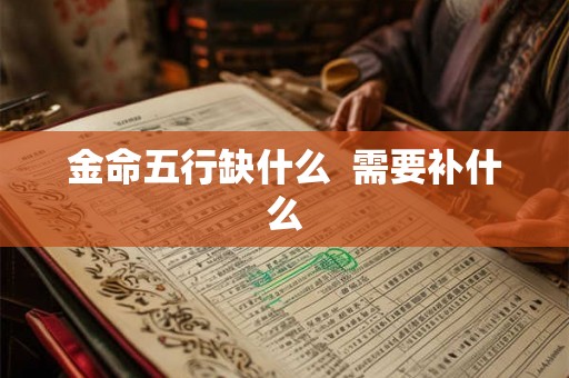 金命五行缺什么 需要补什么 金命五行缺什么 需要补什么