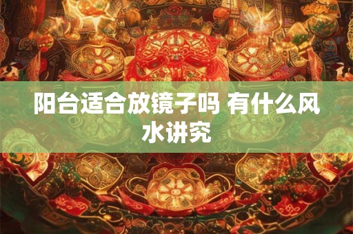 阳台适合放镜子吗 有什么风水讲究 阳台适合放镜子吗 有什么风水讲究