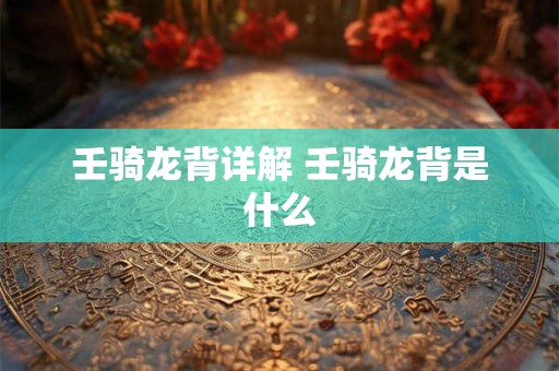 壬骑龙背详解 壬骑龙背是什么 壬骑龙背详解 壬骑龙背是什么
