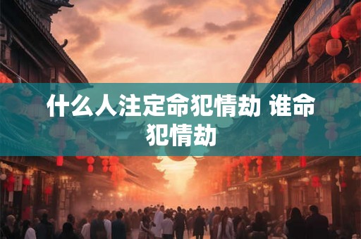 什么人注定命犯情劫 谁命犯情劫 什么人注定命犯情劫 谁命犯情劫
