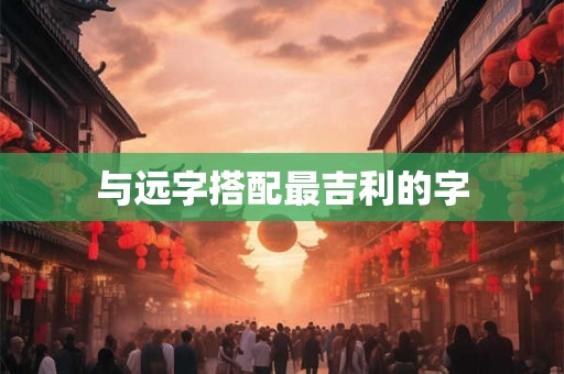 与远字搭配最吉利的字