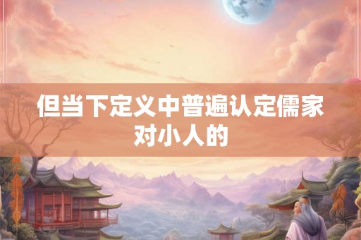 但当下定义中普遍认定儒家对小人的 但当下定义中普遍认定儒家对小人的