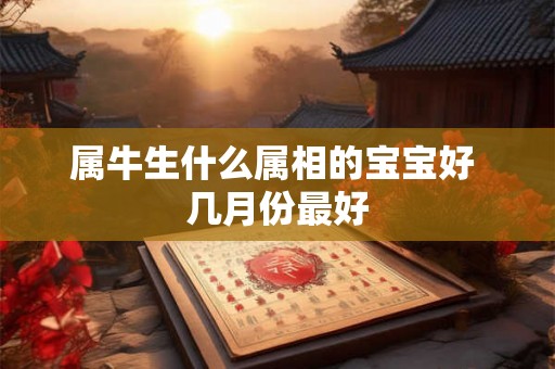 属牛生什么属相的宝宝好 几月份最好 属牛生什么属相的宝宝好 几月份最好