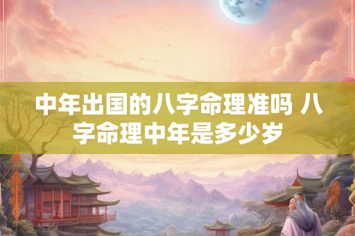 中年出国的八字命理准吗 八字命理中年是多少岁