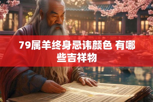 79属羊终身忌讳颜色 有哪些吉祥物 79属羊终身忌讳颜色 有哪些吉祥物