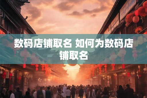 数码店铺取名 如何为数码店铺取名 数码店铺取名 如何为数码店铺取名