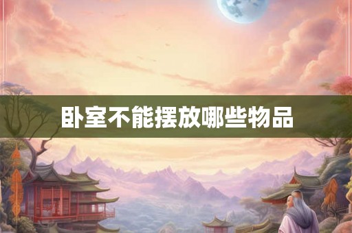 卧室不能摆放哪些物品 卧室不能摆放哪些物品