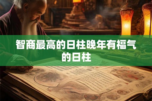 智商最高的日柱晚年有福气的日柱 智商最高的日柱晚年有福气的日柱