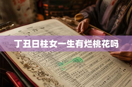 丁丑日柱女一生有烂桃花吗 丁丑日柱女一生有烂桃花吗