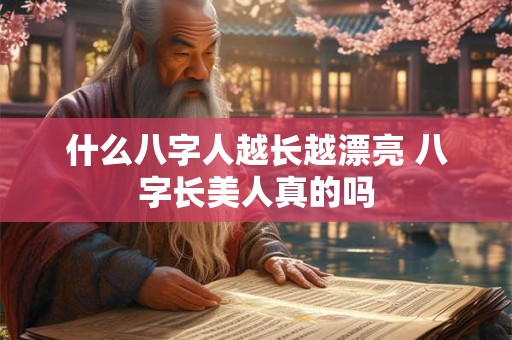 什么八字人越长越漂亮 八字长美人真的吗 什么八字人越长越漂亮 八字长美人真的吗