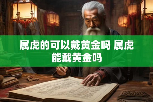 属虎的可以戴黄金吗 属虎能戴黄金吗 属虎的可以戴黄金吗 属虎能戴黄金吗