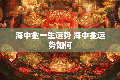 海中金一生运势 海中金运势如何 海中金一生运势 海中金运势如何