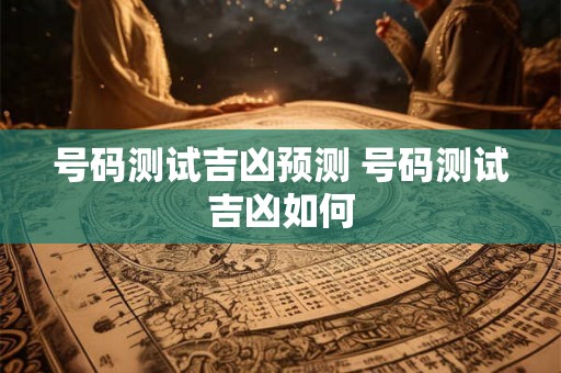 号码测试吉凶预测 号码测试吉凶如何 号码测试吉凶预测 号码测试吉凶如何