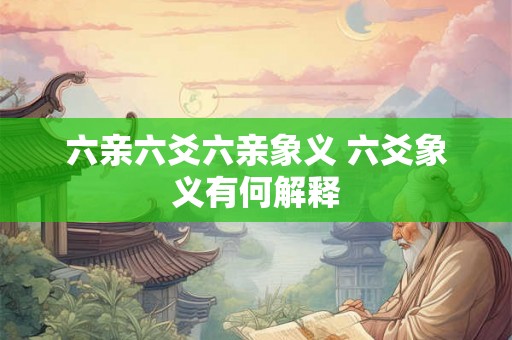 六亲六爻六亲象义 六爻象义有何解释 六亲六爻六亲象义 六爻象义有何解释