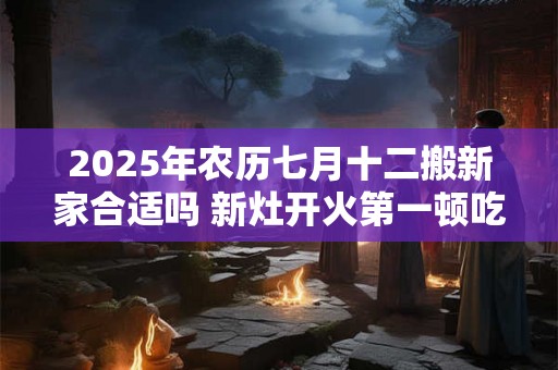 2025年农历七月十二搬新家合适吗 新灶开火第一顿吃什么 2025年农历七月十二搬新家合适吗 新灶开火第一顿吃什么