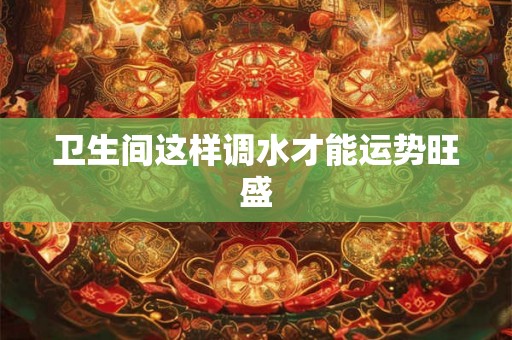 卫生间这样调水才能运势旺盛 卫生间这样调水才能运势旺盛