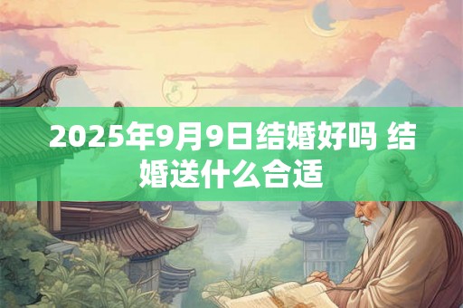 2025年9月9日结婚好吗 结婚送什么合适 2025年9月9日结婚好吗 结婚送什么合适