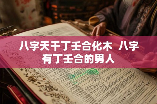 八字天干丁壬合化木 八字有丁壬合的男人 八字天干丁壬合化木 八字有丁壬合的男人