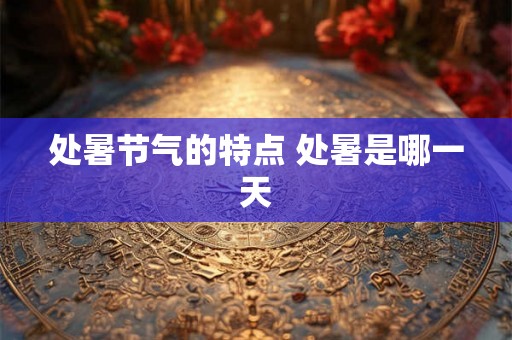 处暑节气的特点 处暑是哪一天 处暑节气的特点 处暑是哪一天