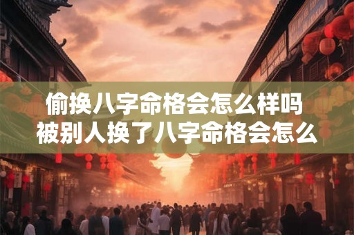 偷换八字命格会怎么样吗 被别人换了八字命格会怎么样