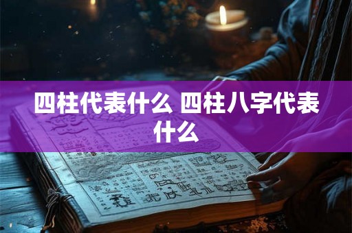 四柱代表什么 四柱八字代表什么 四柱代表什么 四柱八字代表什么