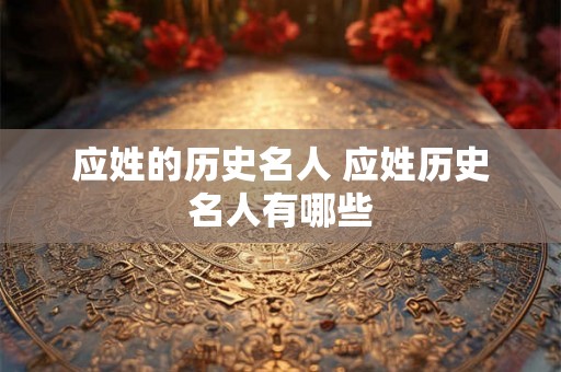 应姓的历史名人 应姓历史名人有哪些 应姓的历史名人 应姓历史名人有哪些