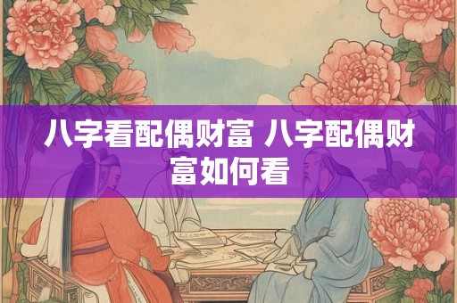 八字看配偶财富 八字配偶财富如何看 八字看配偶财富 八字配偶财富如何看