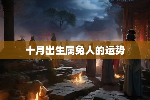 十月出生属兔人的运势 十月出生属兔人的运势