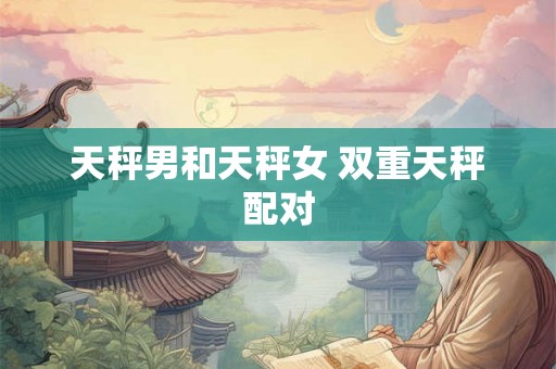 天秤男和天秤女 双重天秤配对 天秤男和天秤女 双重天秤配对