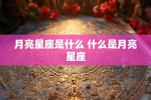 月亮星座是什么 什么是月亮星座 月亮星座是什么 什么是月亮星座