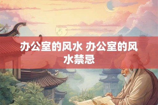 办公室的风水 办公室的风水禁忌 办公室的风水 办公室的风水禁忌