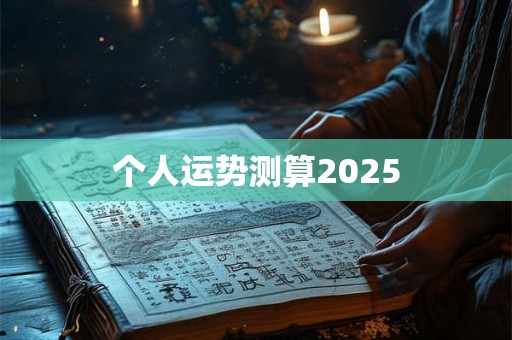 个人运势测算2025 个人运势测算2025