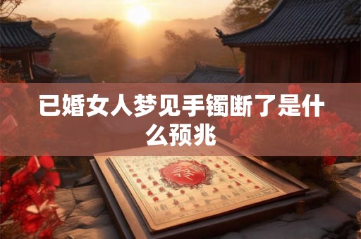 已婚女人梦见手镯断了是什么预兆 已婚女人梦见手镯断了是什么预兆