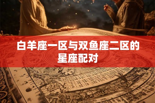 白羊座一区与双鱼座二区的星座配对 白羊座一区与双鱼座二区的星座配对