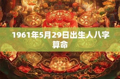 1961年5月29日出生人八字算命 1961年5月29日出生人八字算命