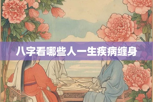 八字看哪些人一生疾病缠身 八字看哪些人一生疾病缠身