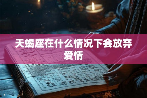天蝎座在什么情况下会放弃爱情