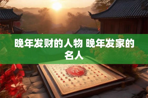 晚年发财的人物 晚年发家的名人 晚年发财的人物 晚年发家的名人