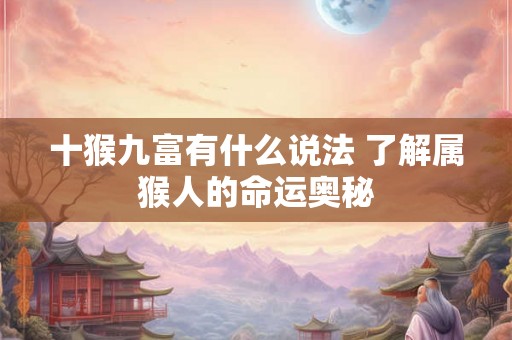 十猴九富有什么说法 了解属猴人的命运奥秘 十猴九富有什么说法 了解属猴人的命运奥秘